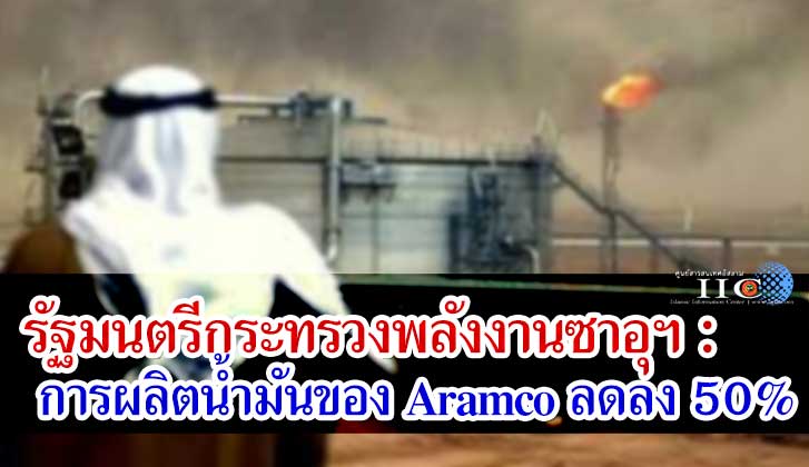 รัฐมนตรีกระทรวงพลังงานซาอุฯ : การผลิตน้ำมันของ Aramco ลดลง 50%